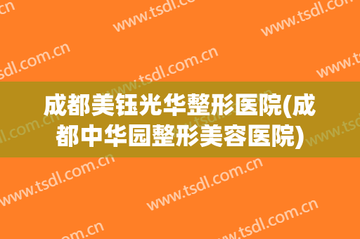成都美钰光华整形医院(成都中华园整形美容医院)