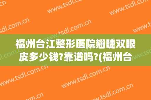 福州台江整形医院翘睫双眼皮多少钱?靠谱吗?(福州台江医院整形口碑好吗)