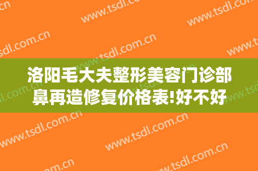 洛阳毛大夫整形美容门诊部鼻再造修复价格表!好不好?(洛阳市毛大夫整形医院怎么样)