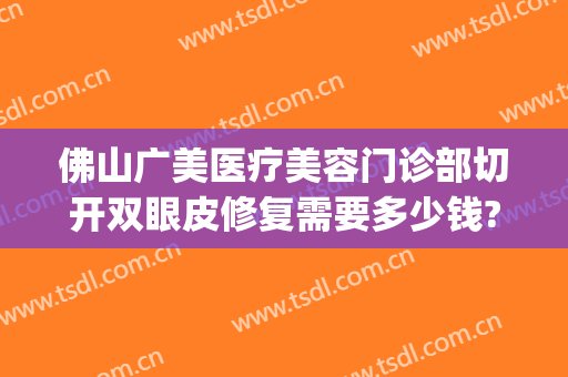 佛山广美医疗美容门诊部切开双眼皮修复需要多少钱?怎么样?(佛山广美整形好吗)