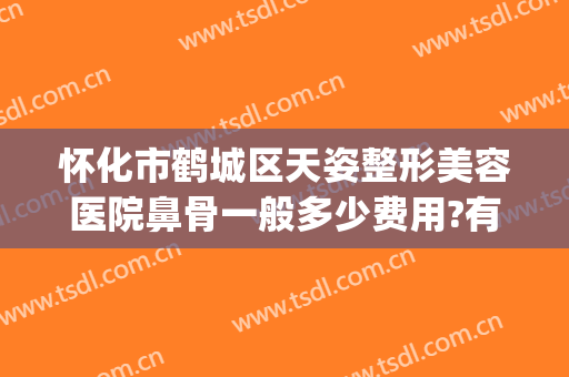 怀化市鹤城区天姿整形美容医院鼻骨一般多少费用?有哪些优势?(怀化天姿整形医院好不好)