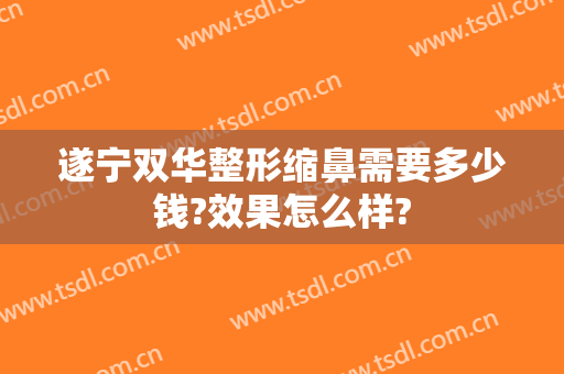 遂宁双华整形缩鼻需要多少钱?效果怎么样?