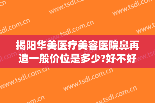 揭阳华美医疗美容医院鼻再造一般价位是多少?好不好?(揭阳人民医院整形美容怎么样)