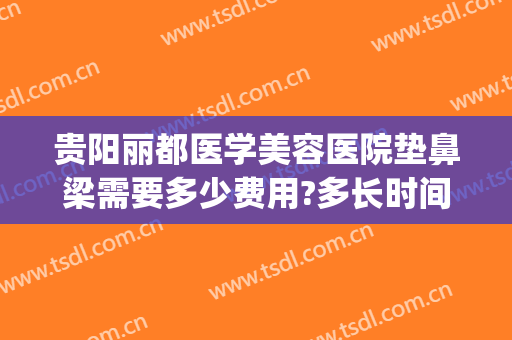 贵阳丽都医学美容医院垫鼻梁需要多少费用?多长时间恢复?(贵阳做鼻子一般多少钱)