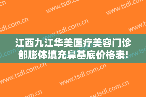 江西九江华美医疗美容门诊部膨体填充鼻基底价格表!好不好?