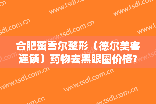 合肥蜜雪尔整形（德尔美客连锁）药物去黑眼圈价格?贵不贵?