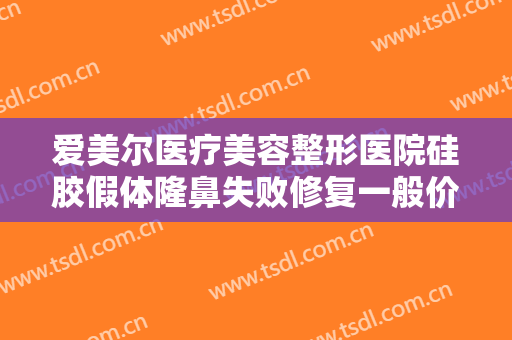 爱美尔医疗美容整形医院硅胶假体隆鼻失败修复一般价位是多少费用?可靠吗?