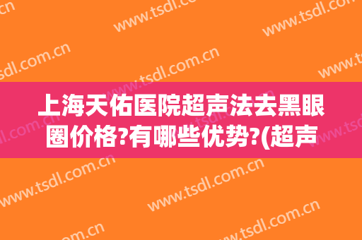上海天佑医院超声法去黑眼圈价格?有哪些优势?(超声刀去黑眼圈)
