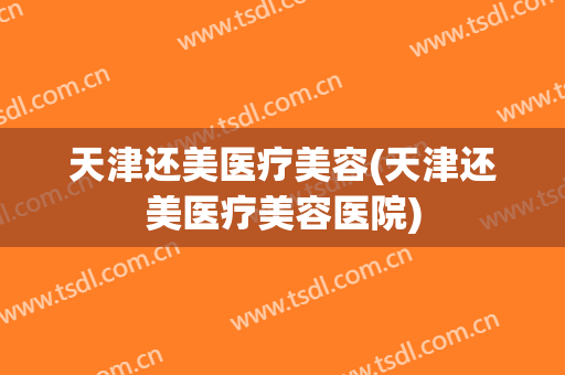 天津还美医疗美容(天津还美医疗美容医院)
