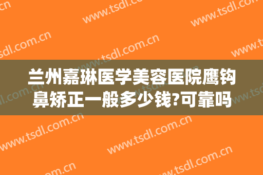 兰州嘉琳医学美容医院鹰钩鼻矫正一般多少钱?可靠吗?(鹰钩鼻矫正费用)