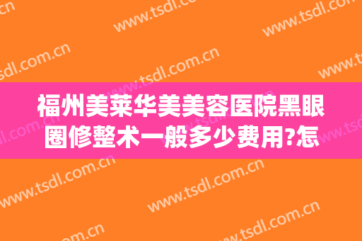 福州美莱华美美容医院黑眼圈修整术一般多少费用?怎么样?(福州华莱美容整形医院正规吗)
