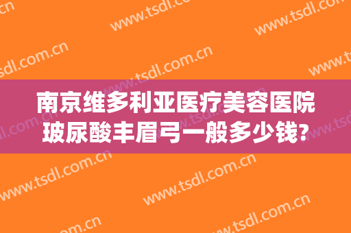 南京维多利亚医疗美容医院玻尿酸丰眉弓一般多少钱?靠谱吗?(南京市维多利亚整形医院)