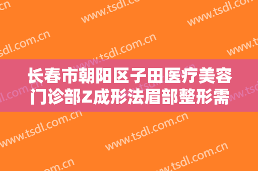 长春市朝阳区子田医疗美容门诊部Z成形法眉部整形需要多少钱?有哪些优势?