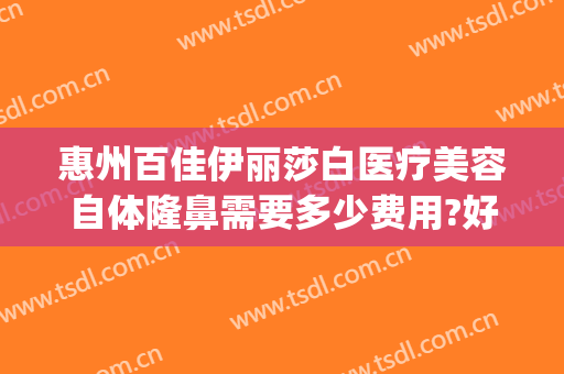 惠州百佳伊丽莎白医疗美容自体隆鼻需要多少费用?好不好?(中央环保督察组吉林省回头看)