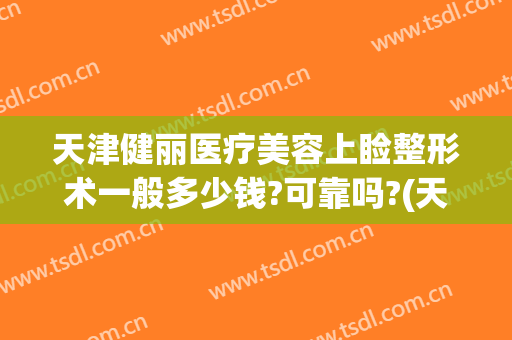 天津健丽医疗美容上睑整形术一般多少钱?可靠吗?(天津健丽医美是正规医院吗)