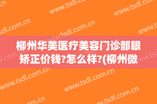 柳州华美医疗美容门诊部眼矫正价钱?怎么样?(柳州微美国际医疗整形医院电话)