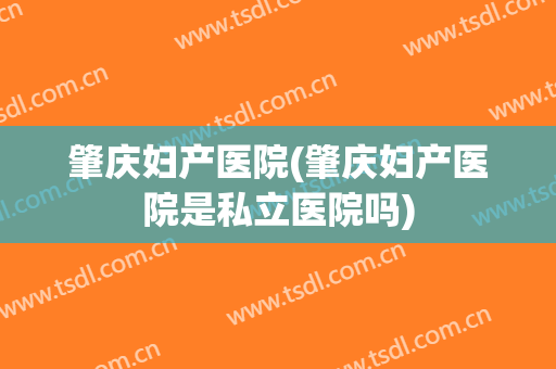 肇庆妇产医院(肇庆妇产医院是私立医院吗)
