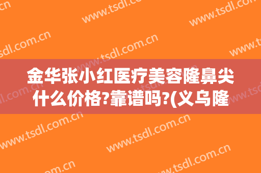 金华张小红医疗美容隆鼻尖什么价格?靠谱吗?(义乌隆鼻张小红{贴吧})