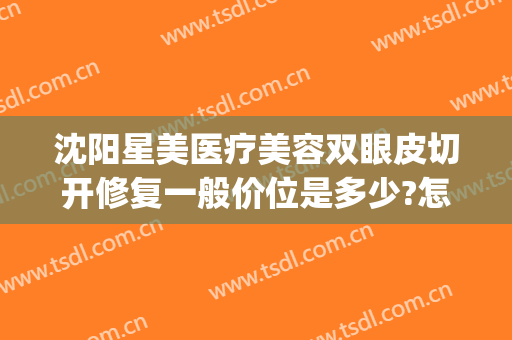 沈阳星美医疗美容双眼皮切开修复一般价位是多少?怎么样?(沈阳双眼皮整形医院)