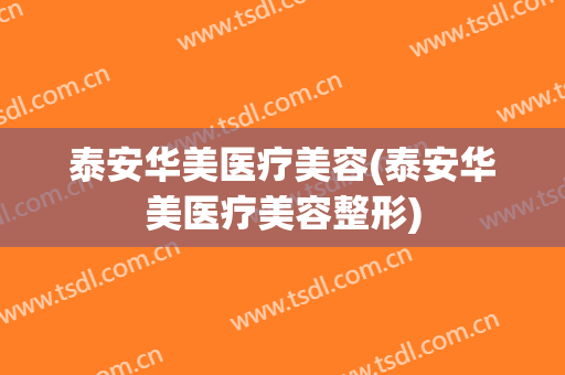 泰安华美医疗美容(泰安华美医疗美容整形)