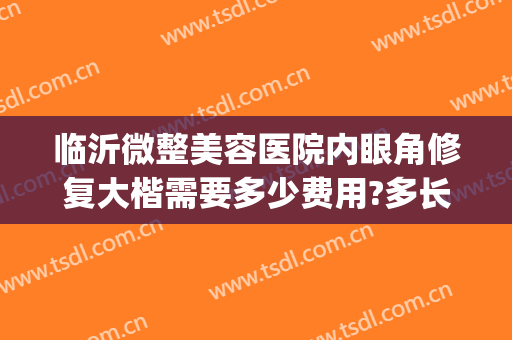 临沂微整美容医院内眼角修复大楷需要多少费用?多长时间恢复?(临沂美容整形医院)