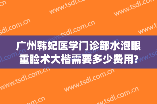 广州韩妃医学门诊部水泡眼重睑术大楷需要多少费用?怎么样?(广州韩妃医院做双眼皮大概多少钱)