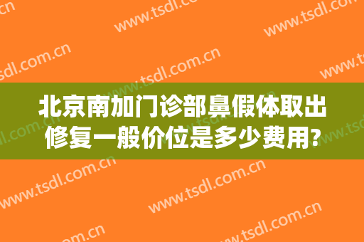 北京南加门诊部鼻假体取出修复一般价位是多少费用?多长时间恢复?(北京取鼻子假体正规医院)
