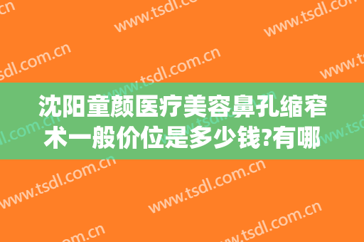 沈阳童颜医疗美容鼻孔缩窄术一般价位是多少钱?有哪些优势?(沈阳童颜医美怎么样)