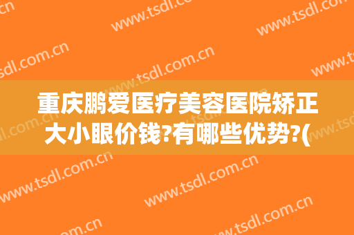 重庆鹏爱医疗美容医院矫正大小眼价钱?有哪些优势?(重庆比较好的眼部整形医生)