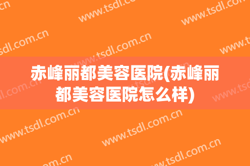 赤峰丽都美容医院(赤峰丽都美容医院怎么样)