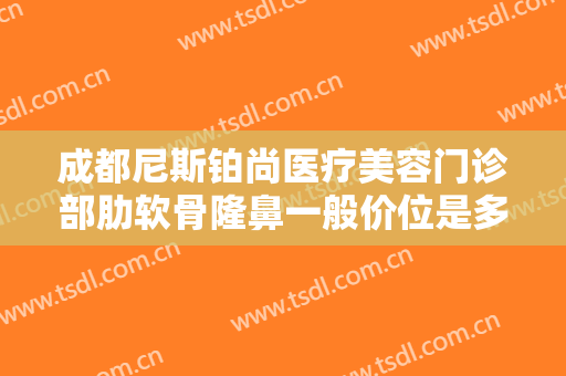 成都尼斯铂尚医疗美容门诊部肋软骨隆鼻一般价位是多少钱?效果怎么样?