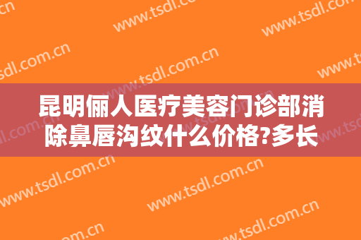 昆明俪人医疗美容门诊部消除鼻唇沟纹什么价格?多长时间恢复?