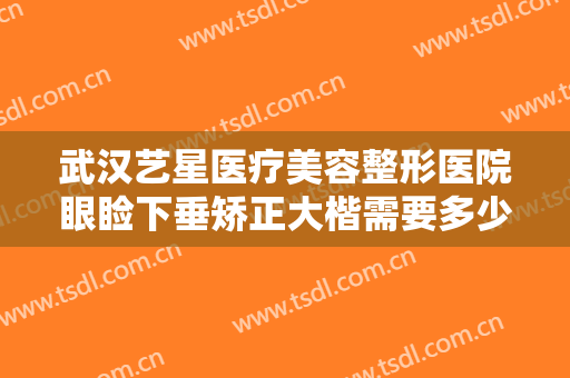 武汉艺星医疗美容整形医院眼睑下垂矫正大楷需要多少费用?效果怎么样?