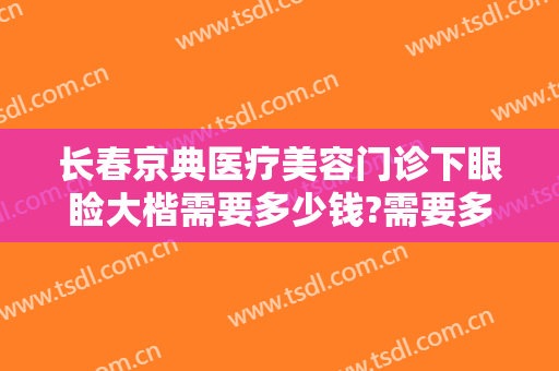 长春京典医疗美容门诊下眼睑大楷需要多少钱?需要多久恢复?
