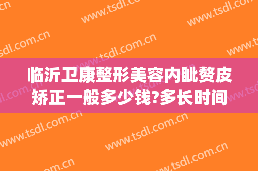临沂卫康整形美容内眦赘皮矫正一般多少钱?多长时间恢复?(临沂卫康整形医院在哪里)