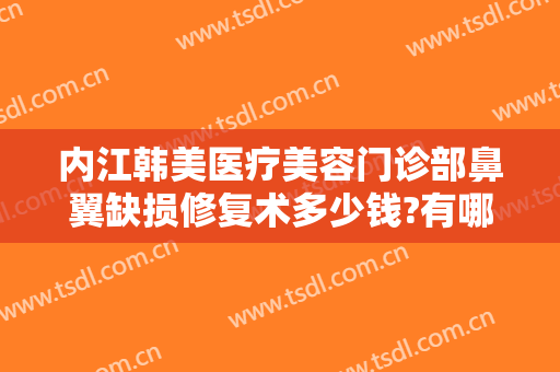 内江韩美医疗美容门诊部鼻翼缺损修复术多少钱?有哪些优势?