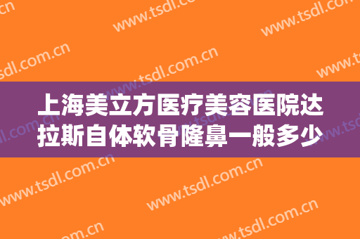 上海美立方医疗美容医院达拉斯自体软骨隆鼻一般多少费用?靠谱吗?(上海美立方医疗美容整形医院)