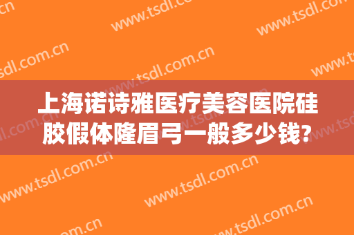 上海诺诗雅医疗美容医院硅胶假体隆眉弓一般多少钱?可靠吗?(假体隆眉弓手术)