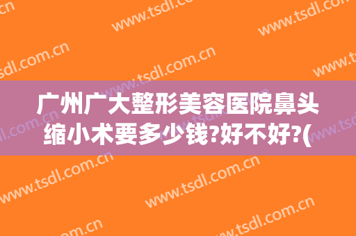 广州广大整形美容医院鼻头缩小术要多少钱?好不好?(鼻头缩小术费用)
