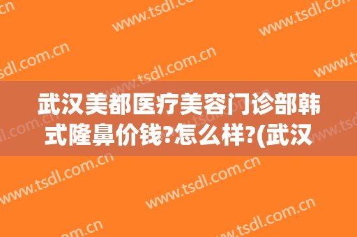 武汉美都医疗美容门诊部韩式隆鼻价钱?怎么样?(武汉美都整形医院)