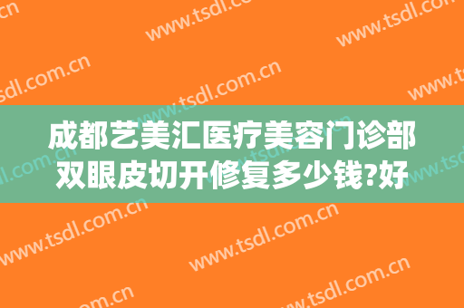成都艺美汇医疗美容门诊部双眼皮切开修复多少钱?好不好?(成都艺美整形医院)