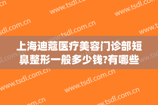 上海迪蔻医疗美容门诊部短鼻整形一般多少钱?有哪些优势?(整形鼻部费用)