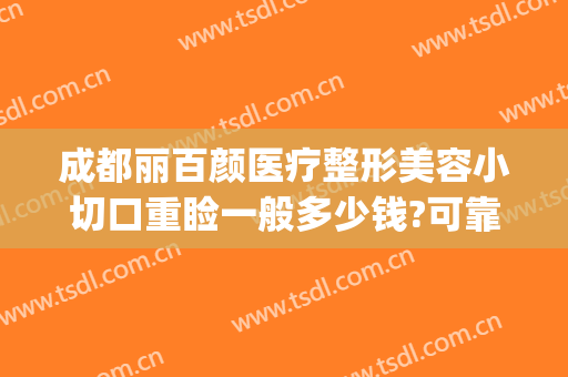 成都丽百颜医疗整形美容小切口重睑一般多少钱?可靠吗?(百颜美容整形医院)
