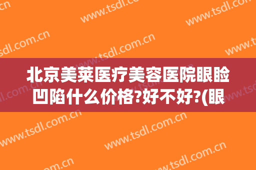 北京美莱医疗美容医院眼睑凹陷什么价格?好不好?(眼睑凹陷填充多少钱?)