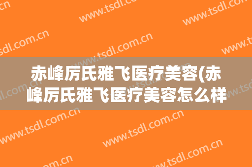 赤峰厉氏雅飞医疗美容(赤峰厉氏雅飞医疗美容怎么样)