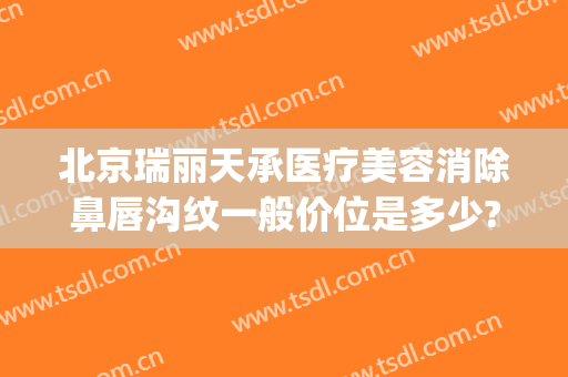 北京瑞丽天承医疗美容消除鼻唇沟纹一般价位是多少?多长时间恢复?(北京瑞丽天承医疗美容诊所)