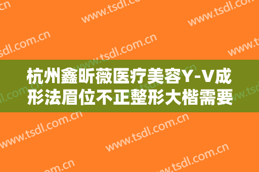 杭州鑫昕薇医疗美容Y-V成形法眉位不正整形大楷需要多少钱?效果怎么样?