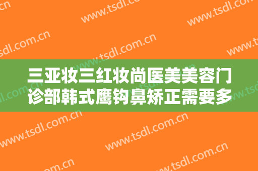 三亚妆三红妆尚医美美容门诊部韩式鹰钩鼻矫正需要多少费用?贵不贵?
