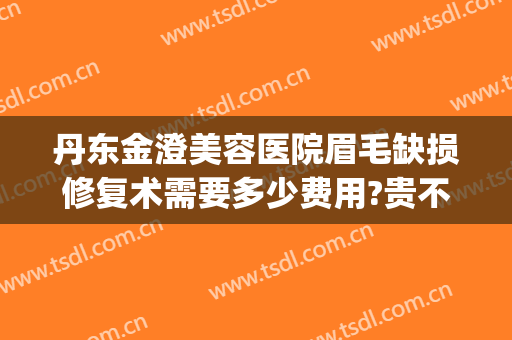 丹东金澄美容医院眉毛缺损修复术需要多少费用?贵不贵?(丹东金澄美容院正规吗)