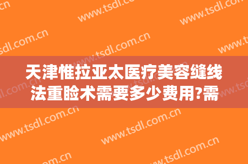 天津惟拉亚太医疗美容缝线法重睑术需要多少费用?需要多久恢复?(天津惟拉亚太医疗美容正规吗)